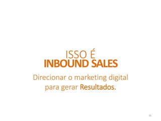 Direcionar o marketing digital
para gerar Resultados.
ISSO É
INBOUND SALES
16
 