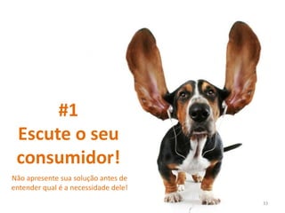 #1
Escute o seu
consumidor!
Não apresente sua solução antes de
entender qual é a necessidade dele!
33
 