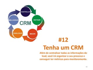 #12
Tenha um CRM
Além de centralizar todas as informações do
lead, você irá organizar o seu processo e
conseguir ter métricas para monitoramento.
44
 