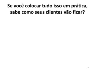 Se você colocar tudo isso em prática,
sabe como seus clientes vão ficar?
48
 