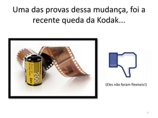Uma das provas dessa mudança, foi a
recente queda da Kodak...
(Eles não foram flexíveis!)
6
 