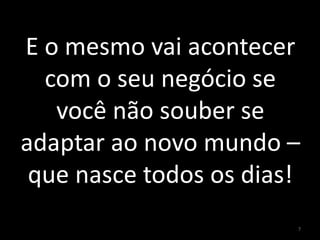 E o mesmo vai acontecer
com o seu negócio se
você não souber se
adaptar ao novo mundo –
que nasce todos os dias!
7
 
