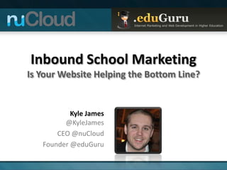 Inbound School Marketing
Is Your Website Helping the Bottom Line?


           Kyle James
         @KyleJames
       CEO @nuCloud
   Founder @eduGuru
 