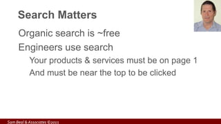 Search Matters
Organic search is ~free
Engineers use search
Your products & services must be on page 1
And must be near the top to be clicked
Sam Beal & Associates ©2013