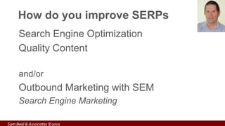 How do you improve SERPs
Search Engine Optimization
Quality Content
and/or
Outbound Marketing with SEM
Search Engine Marketing
Sam Beal & Associates ©2013