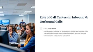 Role of Call Centers in Inbound &
Outbound Calls
Call Center Roles
Call centers are essential for handling both inbound and outbound calls.
They manage customer interactions and outreach, ensuring efficient
communication and customer satisfaction.
 