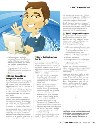 CALL CENTER MGMT



                                                                                                    the adult learning methodologies and have
                                                                                                    a recurrent training program for deficiencies
                                                                                                    identified through quality monitoring,
                                                                                                    campaigns, new products/services, etc.
                                                                                                    Live by the motto “hire slowly, fire quickly”.
                                                                                                    You should analyze bad hires for the point of
                                                                                                    failure and continually refine your successful
                                                                                                    agent profile. Keep in mind the point of
                                                                                                    failure may be in the training program.

                                                                                                    5 Invest in a Supportive Infrastructure
                                                                                                    A supportive infrastructure is one of the
                                                                                                    pillars of a high performing call center.
                                                                                                    Once you have strong leadership, strategic
                                                                                                    alignment, and highly skilled employees,
                                                                                                    you’re almost there. Hallmarks of a
                                                                                                    supportive infrastructure include:
                                                                                                     l   Call center organizational structure with
                                                                                                         appropriate supervisor/agent ratio (1:12-
                                                                                                         15), manager/supervisor ratio (1:3-4),
                                                                                                         director/manager ratio (1:5-6)
                                                                                                     l   Dedicated workforce management team
 l   Call center metrics must drive               4 Hire the Right People and Train                  l   Dedicated quality team
     appropriate behavior. Avoid conflicts        Them Well                                          l   Formal performance coaching program
     such as holding agents accountable
     for average handle time. This always         Of the five issues, this one is probably           l   Program to identify and correct
     has a negative impact on quality.            the most readily achievable. That said, it             process inefficiencies
                                                  should not be misconstrued to be any less         Evaluate your call center infrastructure
 l   Fund the resources required to               important or impactful. Hiring the right
     support your mission; headcount,                                                               against your mission. Can you support your
                                                  people requires planning, commitment and          mission with it? If not, it’s time to make
     management structure, technology, etc.       collaboration between the call center and         some changes.
 l   Build in accountability                      HR. Here are a few tips:
                                                                                                    Assess your performance in all of the above
                                                   l   Call center must develop an annual
 3 Strategic Alignment Across                          hiring plan based on forecasted
                                                                                                    areas. If you are not getting the value you
                                                                                                    should be from your call center, you will
the Organization is Critical                           workload, identifying number of new          likely find several opportunities to re-tool.
World class organizations are strategically            hires required with the scheduled            Even if things seem to be going well, it is
aligned to their mission from the front                training dates                               always a good practice to do an annual
line employee to the CEO. All decisions,           l   HR and call center management                assessment to identify areas at risk before
policies, procedures, activities, and tasks are        must jointly develop successful              they become performance issues.
held up to scrutiny against the corporate              employee profiles documenting job
mission to ensure no conflicting objectives            responsibilities, skills and knowledge,
or failure points. They continually assess             experience and background
their performance and take swift action
                                                   l   HR must conduct initial interviews
when needed.
                                                       by phone followed by an in person
Their commitments are not “window                      interview to screen candidates
dressing”. They keep their promises and
                                                   l   Candidates must do side by side
react quickly to customer service failures
                                                       observations with 2-3 agents who are
and make it right with the customer. They
                                                       trained to assist in the screening process
do root cause analysis to fix problems and
to minimize the likelihood of recurrence.          l   Manager or supervisor must conduct the
                                                       final interview and review candidates
Assessing your call center for gaps between
                                                       with agents and HR using a formal            Marilyn Saulnier is a Senior Consultant at
where you are and where you want to be                                                              Service Agility with over 25 years experience building
                                                       scoring methodology
can be a big wake up call. Identify and                                                             customer loyalty, improving the overall performance
document all the obstacles that have you          Once hired, employees must be properly            of call centers, and maximizing the strategic value
misaligned to the corporate mission and put       trained. No skimping allowed. Provide             of the call center investment. Visit her online at:
an action plan in place to right your course.     robust formal training that incorporates          www.serviceagility.com


                                                                                            CONTACTCENTERASSOCIATION.COM                                     19
 