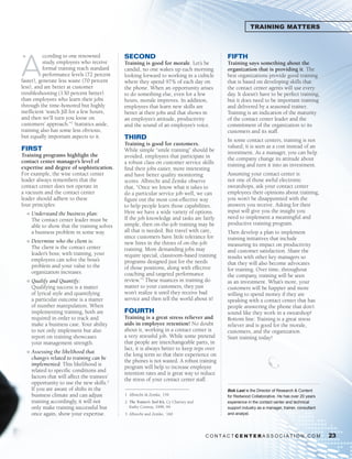 TRAINING MATTERS




A
“          ccording to one renowned              SECOND                                          FIFTH
           study, employees who receive          Training is good for morale. Let’s be           Training says something about the
           formal training reach standard        candid, no one wakes up each morning            organization that is providing it. The
           performance levels (72 percent        looking forward to working in a cubicle         best organizations provide good training
faster), generate less waste (70 percent         where they spend 97% of each day on             that is based on developing skills that
less), and are better at customer                the phone. When an opportunity arises           the contact center agents will use every
troubleshooting (130 percent better)             to do something else, even for a few            day. It doesn’t have to be perfect training,
than employees who learn their jobs              hours, morale improves. In addition,            but it does need to be important training
through the time-honored but highly              employees that learn new skills are             and delivered by a seasoned trainer.
inefficient ‘watch Jill for a few hours,         better at their jobs and that shows in          Training is an indication of the maturity
and then we’ll turn you loose on                 an employee’s attitude, productivity            of the contact center leader and the
customers’ approach.”1 Statistics aside,         and the sound of an employee’s voice.           commitment of the organization to its
training also has some less obvious,                                                             customers and its staff.
but equally important aspects to it.             THIRD                                           In some contact centers, training is not
                                                 Training is good for customers.                 valued; it is seen as a cost instead of an
FIRST                                            While simple “smile training” should be
Training programs highlight the                                                                  investment. As a manager, you can help
                                                 avoided, employees that participate in          the company change its attitude about
contact center manager’s level of                a robust class on customer service skills
expertise and degree of sophistication.                                                          training and turn it into an investment.
                                                 find their jobs easier, more interesting
For example, the wise contact center             and have better quality monitoring              Assuming your contact center is
leader always remembers that the                 scores. Albrecht and Zemke observe              not one of those awful electronic
contact center does not operate in               that, “Once we know what it takes to            sweatshops, ask your contact center
a vacuum and the contact center                  do a particular service job well, we can        employees their opinions about training,
leader should adhere to these                    figure out the most cost-effective way          you won’t be disappointed with the
four principles:                                 to help people learn those capabilities.        answers you receive. Asking for their
    l   Understand the business plan:            Here we have a wide variety of options.         input will give you the insight you
        The contact center leader must be        If the job knowledge and tasks are fairly       need to implement a meaningful and
        able to show that the training solves    simple, then on-the-job training may be         productive training program.
        a business problem in some way.          all that is needed. But travel with care,       Then develop a plan to implement
                                                 since customers have little tolerance for       training initiatives that include
    l   Determine who the client is:             new hires in the throes of on-the-job
        The client is the contact center                                                         measuring its impact on productivity
                                                 training. More demanding jobs may               and customer satisfaction. Share the
        leader’s boss; with training, your       require special, classroom-based training
        employees can solve the boss’s                                                           results with other key managers so
                                                 programs designed just for the needs            that they will also become advocates
        problem and your value to the            of those positions, along with effective
        organization increases.                                                                  for training. Over time, throughout
                                                 coaching and targeted performance               the company, training will be seen
    l   Qualify and Quantify:                    review.”3 These nuances in training do          as an investment. What’s more, your
        Qualifying success is a matter           matter to your customers, they just             customers will be happier and more
        of lyrical style and quantifying         won’t realize it until they receive bad         willing to spend money if they are
        a particular outcome is a matter         service and then tell the world about it!       speaking with a contact center that has
        of number manipulation. When                                                             people answering the phone that don’t
        implementing training, both are          FOURTH                                          sound like they work in a sweatshop!
        required in order to track and           Training is a great stress reliever and         Bottom line: Training is a great stress
        make a business case. Your ability       aids in employee retention! No doubt            reliever and is good for the morale,
        to not only implement but also           about it, working in a contact center is        customers, and the organization.
        report on training showcases             a very stressful job. While some pretend        Start training today!
        your management strength.                that people are interchangeable parts, in
                                                 fact, it is always better to keep reps over
    l   Assessing the likelihood that
                                                 the long term so that their experience on
        changes related to training can be
                                                 the phones is not wasted. A robust training
        implemented: This likelihood is
                                                 program will help to increase employee
        related to specific conditions and
                                                 retention rates and is great way to reduce
        factors that will affect the trainees’
                                                 the stress of your contact center staff.
        opportunity to use the new skills.2
        If you are aware of shifts in the                                                        Bob Last is the Director of Research & Content
        business climate and can adjust          1 Albrecht & Zemke, 159                         for Redwood Collaborative. He has over 20 years
        training accordingly, it will not        2 The Trainer’s Tool Kit, Cy Charney and        experience in the contact center and technical
        only make training successful but          Kathy Conway, 1998, 94.                       support industry as a manager, trainer, consultant
        once again, show your expertise.         3 Albrecht and Zemke, `160                      and analyst.




                                                                                            CONTACTCENTERASSOCIATION.COM                              23
 