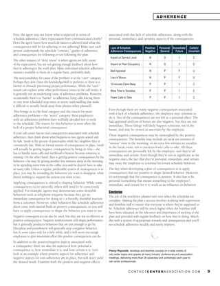 ADHERENCE



First, the agent may not know what is expected in terms of                  associated with this lack of schedule adherence, along with the
schedule adherence. Have expectations been communicated clearly?            personal, immediacy, and certainty aspects of the consequences.
Does the agent know how much deviation is allowed and what the
consequences will be for adhering or not adhering? Make sure each            Lack of Schedule               Positive/   Personal/ Immediate/ Certain/
person understands the schedule “contract,” grades of adherence,             Adherence Consequences         Negative     General    Future   Uncertain
and consequences for following or not following the plan.
                                                                             Impact on Service Level           N            G            I               C
The other instance of “don’t know” is when agents are fully aware
of the expectation, but are not getting enough feedback about how            Impact on Peer Occupancy          N            G            I               C
they’re adhering to the work plan. Make individual schedule adherence
                                                                             Bad Appraisal                     N            P            F               U
statistics available to them on a regular basis, preferably daily.
The next possibility for cause of the problem is in the “can’t” category.    Loss of Bonus                     N            P            F               U
Perhaps they don’t have the knowledge/skill to perform, or there is a
                                                                             10-minutes Extra Sleep            P            P            I               C
barrier or obstacle preventing proper performance. While the “can’t”
reason can explain some other performance issues in the call center, it      More Time to Socialize            P            P            I               C
is generally not an underlying cause of adherence problems. However,
occasionally there is a “barrier” to adherence (long calls forcing them      Fewer Calls to Take               P            P            I               C
to vary from scheduled stop times or severe understaffing that make
it difficult to actually break away from phones when planned).
                                                                            Even though there are many negative consequences associated
This brings us to the final category and the reason for most
                                                                            with a lack of schedule adherence, the employee may continue to
adherence problems – the “won’t” category. Most employees
                                                                            do it. Two of the consequences are not felt as a personal effect. The
with an adherence problem have willfully decided not to stick
                                                                            bad appraisal and loss of bonus are also negative, but they are not
to the schedule. The reason for this behavior is most often the
                                                                            immediate. Those things will likely happen sometime out in the
lack of a proper behavioral consequence.
                                                                            future, and may be viewed as uncertain by the employee.
If your call center has no real consequences associated with schedule
                                                                            These negative consequences may be outweighed by the positive
adherence, then think about what happens to two agents seated side
                                                                            consequences. The benefits may include an extra ten minutes of
by side. Sarah is the picture of punctuality while her neighbor Alex is
                                                                            “snooze” time in the morning, or an extra few minutes to socialize
consistently late. With no formal system of consequences in place, Sarah
                                                                            in the break room, not to mention fewer calls to take. All these
will actually be getting negative consequences by being on time – she
                                                                            consequences are personally felt by the employee, and they’re all
has to handle more calls and workload is heavier because someone is
                                                                            immediate and certain. Even though they’re not as significant as the
missing. On the other hand, Alex is getting positive consequences by his
                                                                            negative ones, the fact that they’re personal, immediate, and certain
behavior – he may be getting another few minutes sleep in the morning
                                                                            may sway the employee to continue his errant schedule behavior.
or be spending extra time in the coffee area and he doesn’t have to take
as many calls. Unless a regular, predictable system of consequences is in   The key when developing a plan of consequences is to apply
place, you may be rewarding the behaviors you want to disappear, while      consequences that are positive to shape desired behavior. However,
there’s nothing to support the actions you want to see.                     it’s not enough that the consequence is positive. It also has to be
                                                                            personal (something that means something to the employee),
Applying consequences is critical to shaping behavior. While some
                                                                            immediate, and certain for it to work as an influence on behavior.
consequences occur naturally, others will need to be consciously
applied. For example, agents may demonstrate some desirable
                                                                            Conclusion
behaviors such as telephone etiquette because they get an
                                                                            The job of the workforce planner isn’t over when the schedules are
immediate consequence for doing so – a friendly, thankful reaction
                                                                            complete. Making the plan a success involves working with supervisors
from a customer. However, other behaviors like schedule adherence
                                                                            and frontline staff to ensure that everyone is where they’re supposed to
don’t come with natural built-in positive consequences, so you will
                                                                            be. Schedule adherence will be much higher when the frontline staff
have to apply consequences to shape the behavior you want to see.
                                                                            have been educated on the relevance and importance of sticking to the
Negative consequences can also be used, but they are not as effective as    plan and provided with regular feedback on how they’re doing. Match
positive consequences. Negative reinforcement will shape performance,       this with a system of appropriate rewards and consequences and you’ll
but it generally produces behaviors that are just enough to get by.         see schedule adherence steadily and surely improve.
Discipline and punishment will generally stop a negative behavior,
but in some cases only for a little while, and it will never encourage
employees to give maximum effort like positive consequences can do.
In addition to the positive/negative aspects associated with
a consequence there are also the aspects of how personal a
consequence is, how immediate it is, and how certain it is. Let’s           Penny Reynolds develops and teaches courses on a wide variety of
look at an example where positive aspects for adherence and                 call center topics and speaks at many industry conferences and association
negative aspects for non-adherence are in place, but still don’t yield      meetings, delivering more than 20 speeches and workshops each year to
the desired result. Examine both the positive and negative effects          call center professionals.


                                                                                             CONTACTCENTERASSOCIATION.COM                                    9
 
