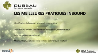 LES MEILLEURES PRATIQUES INBOUND
Créer du contenu exceptionnel
Miser sur la plus-value de votre contenu comme levier en affaire
Utilisation du cycle de consommation de l’acheteur/consommateur
Identification du Persona – acheteur/consommateur
 