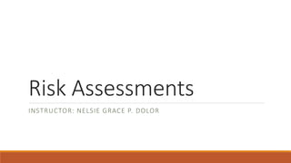 Risk Assessments
INSTRUCTOR: NELSIE GRACE P. DOLOR
 