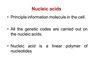 Nucleic acids
• Principle information molecule in the cell.
• All the genetic codes are carried out on
the nucleic acids.
• Nucleic acid is a linear polymer of
nucleotides
 