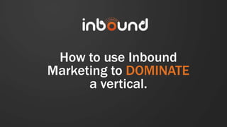 How to use Inbound
Marketing to DOMINATE
      a vertical.
 