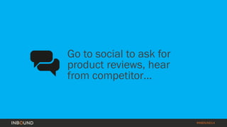 #INBOUND14 
Go to social to ask for 
product reviews, hear 
from competitor… 
 