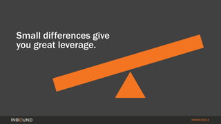 #INBOUND14 
Small differences give 
you great leverage. 
 