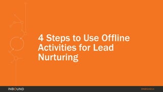 #INBOUND14 
4 Steps to Use Offline 
Activities for Lead 
Nurturing 
 