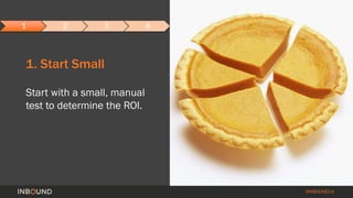 #INBOUND14 
1 2 3 4 
1. Start Small 
Start with a small, manual 
test to determine the ROI. 
 