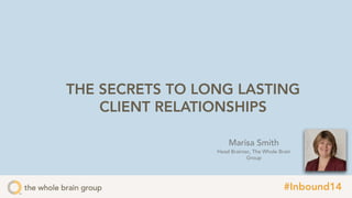 THE SECRETS TO LONG LASTING
CLIENT RELATIONSHIPS
Marisa Smith
Head Brainiac, The Whole Brain
Group
#Inbound14
 