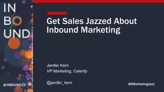 INBOUND15
Get Sales Jazzed About
Inbound Marketing
Jenifer Kern
VP Marketing, Celerity
#SMarketingJazz@jenifer_kern
 