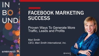 INBOUND15
FACEBOOK MARKETING
SUCCESS
Proven Ways To Generate More
Traffic, Leads and Profits
Mari Smith
CEO, Mari Smith International, Inc.
@marismit
h
 