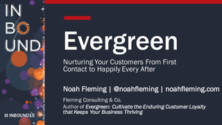 INBOUND15
Evergreen
Nurturing Your Customers From First
Contact to Happily Every After
Noah Fleming | @noahfleming | noahfleming.com
Fleming Consulting & Co.
Author of Evergreen: Cultivate the Enduring Customer Loyalty
that Keeps Your Business Thriving
 
