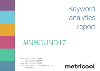 Beginning: Sep 24, 2017 3:00 PM
End: Sep 29, 2017 3:00 PM
Updated: Sep 29, 2017 3:35 PM
Analysis: #INBOUND17 OR #INBOUND2017 OR
@INBOUND
Keyword
analytics
report
#INBOUND17
 