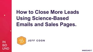 #INBOUND17
How to Close More Leads
Using Science-Based
Emails and Sales Pages.
J E F F C O O N
 