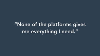 “None of the platforms gives  
me everything I need.”
 