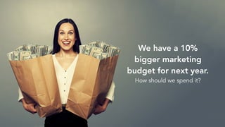 We have a 10%
bigger marketing
budget for next year.
How should we spend it?
 