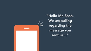 “Hello Mr. Shah.
We are calling
regarding the
message you
sent us…”
 