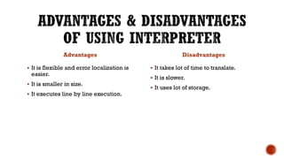 Advantages
 It is flexible and error localization is
easier.
 It is smaller in size.
 It executes line by line execution.
Disadvantages
 It takes lot of time to translate.
 It is slower.
 It uses lot of storage.
 