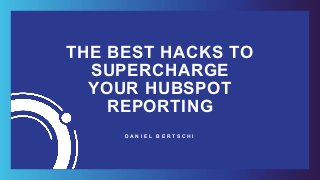 THE BEST HACKS TO
SUPERCHARGE
YOUR HUBSPOT
REPORTING
D A N I E L B E R T S C H I
 
