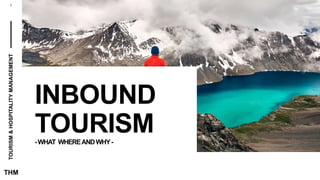 TOURISM
&
HOSPITALITY
MANAGEMENT
1
THM
INBOUND
TOURISM
-WHAT WHEREANDWHY-
 