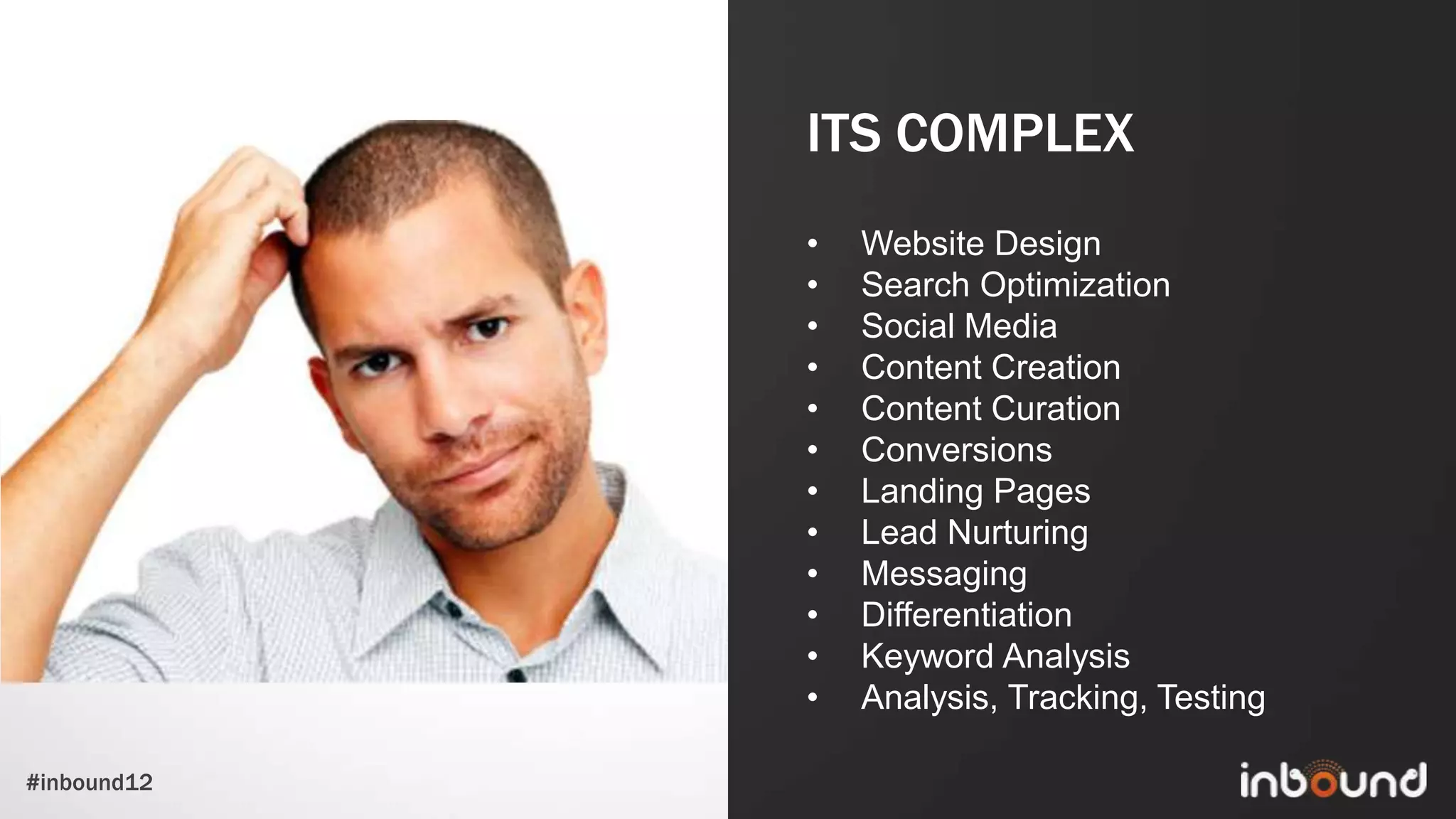 ITS COMPLEX
             •   Website Design
             •   Search Optimization
             •   Social Media
             •   Content Creation
             •   Content Curation
             •   Conversions
             •   Landing Pages
             •   Lead Nurturing
             •   Messaging
             •   Differentiation
             •   Keyword Analysis
             •   Analysis, Tracking, Testing

#inbound12
 