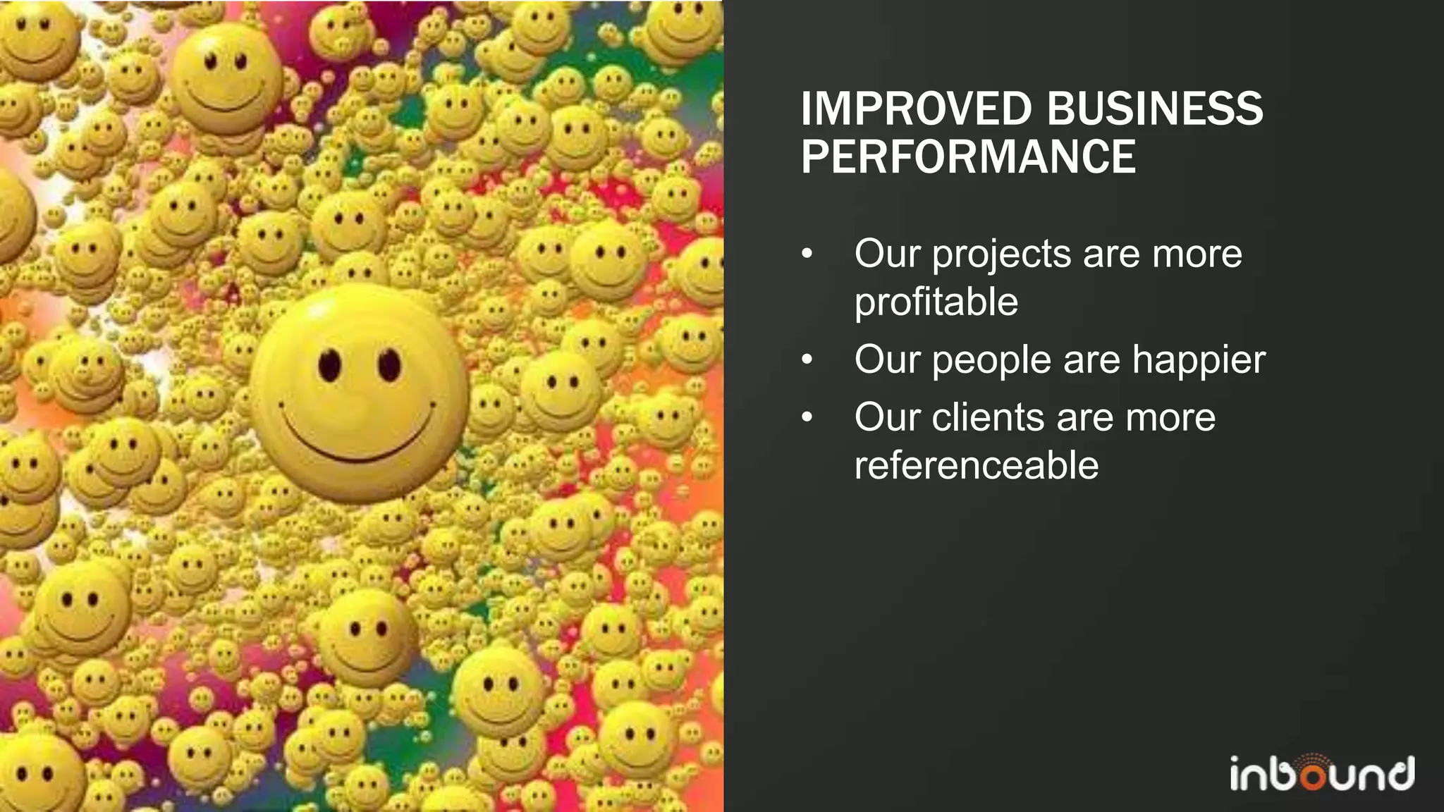 IMPROVED BUSINESS
             PERFORMANCE
             • Our projects are more
               profitable
             • Our people are happier
             • Our clients are more
               referenceable




#inbound12
 