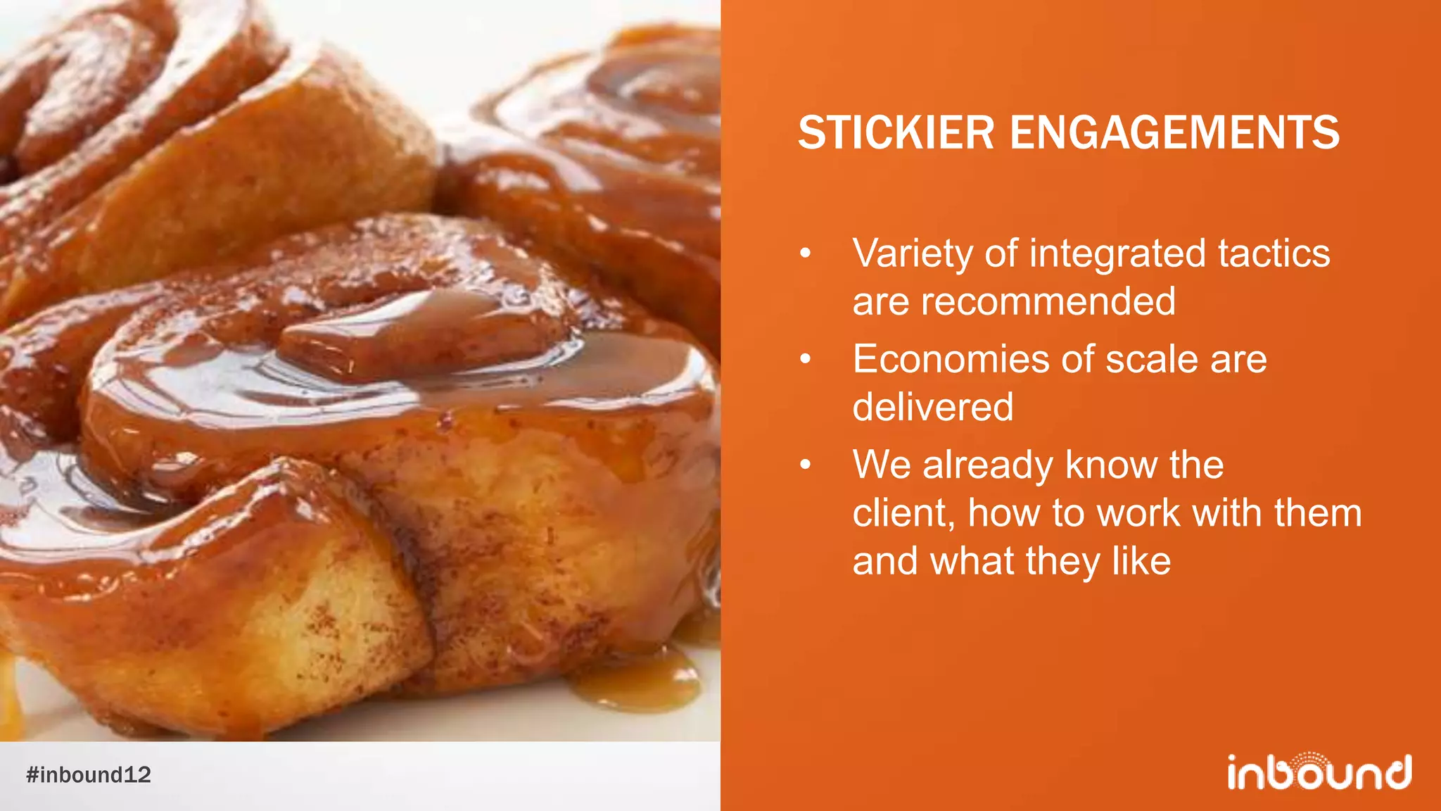 STICKIER ENGAGEMENTS

             • Variety of integrated tactics
               are recommended
             • Economies of scale are
               delivered
             • We already know the
               client, how to work with them
               and what they like




#inbound12
 