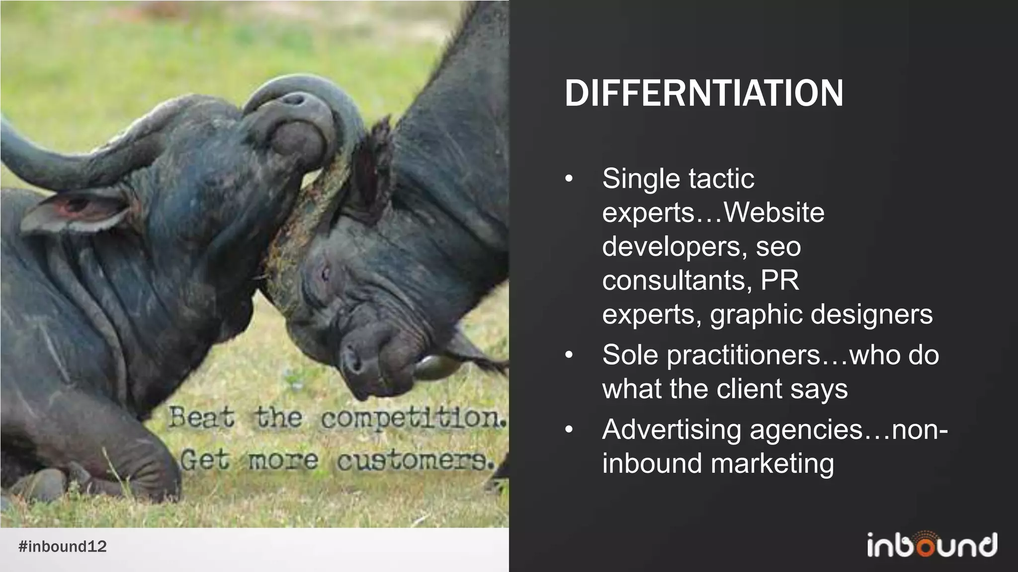 DIFFERNTIATION

             • Single tactic
               experts…Website
               developers, seo
               consultants, PR
               experts, graphic designers
             • Sole practitioners…who do
               what the client says
             • Advertising agencies…non-
               inbound marketing

#inbound12
 