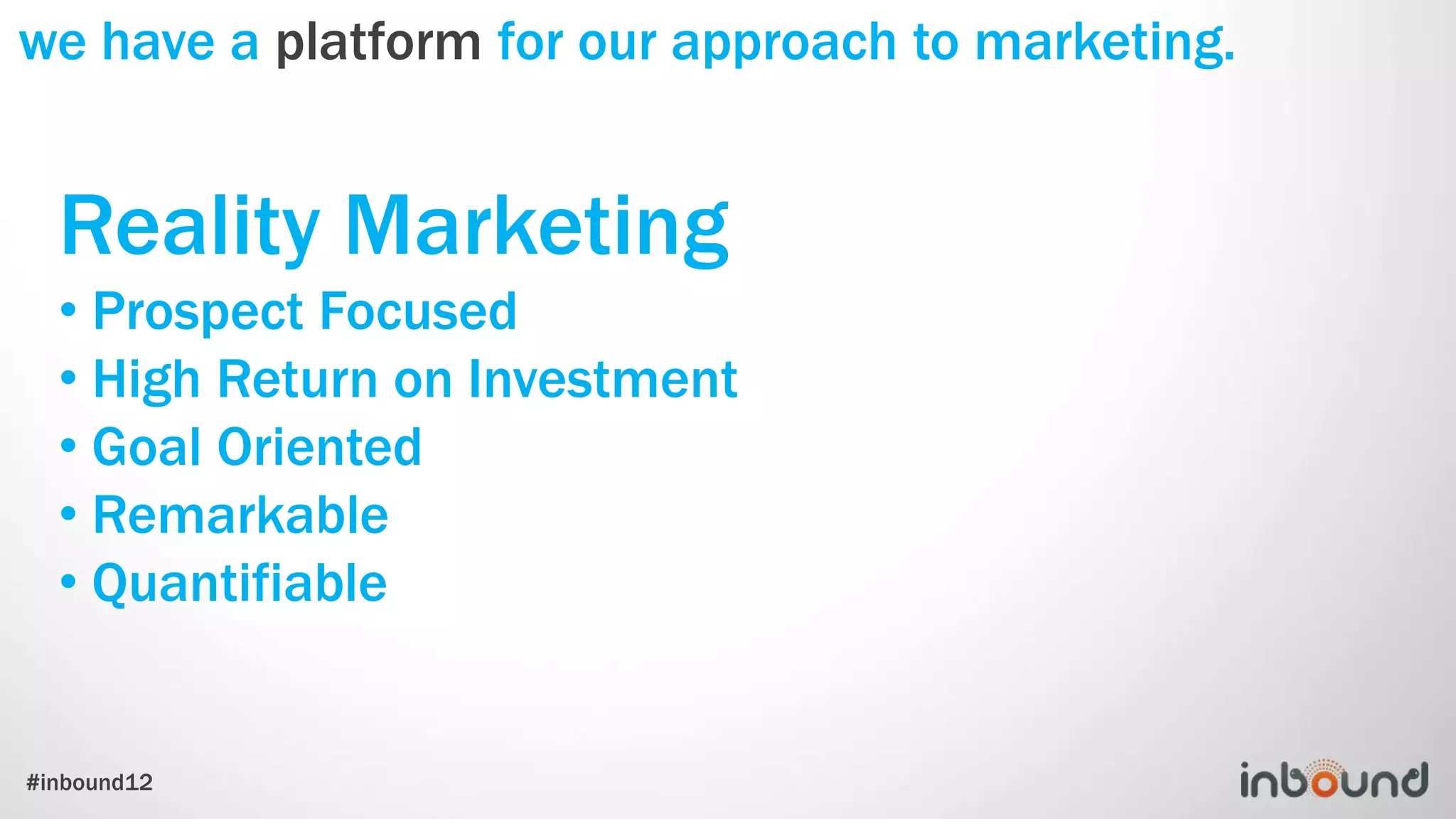 we have a platform for our approach to marketing.


  Reality Marketing
  • Prospect Focused
  • High Return on Investment
  • Goal Oriented
  • Remarkable
  • Quantifiable


#inbound12
 