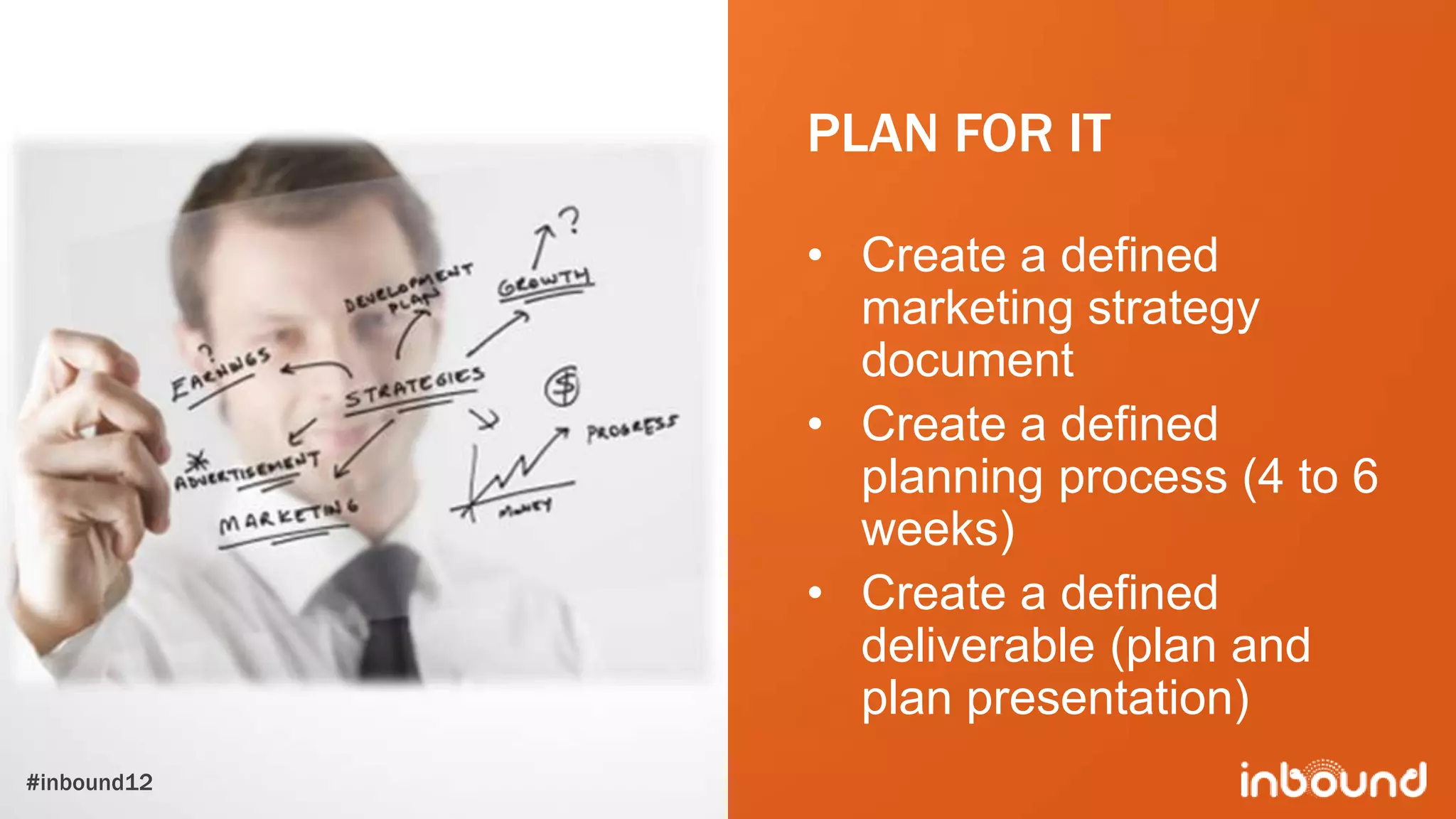 PLAN FOR IT

             • Create a defined
               marketing strategy
               document
             • Create a defined
               planning process (4 to 6
               weeks)
             • Create a defined
               deliverable (plan and
               plan presentation)
#inbound12
 