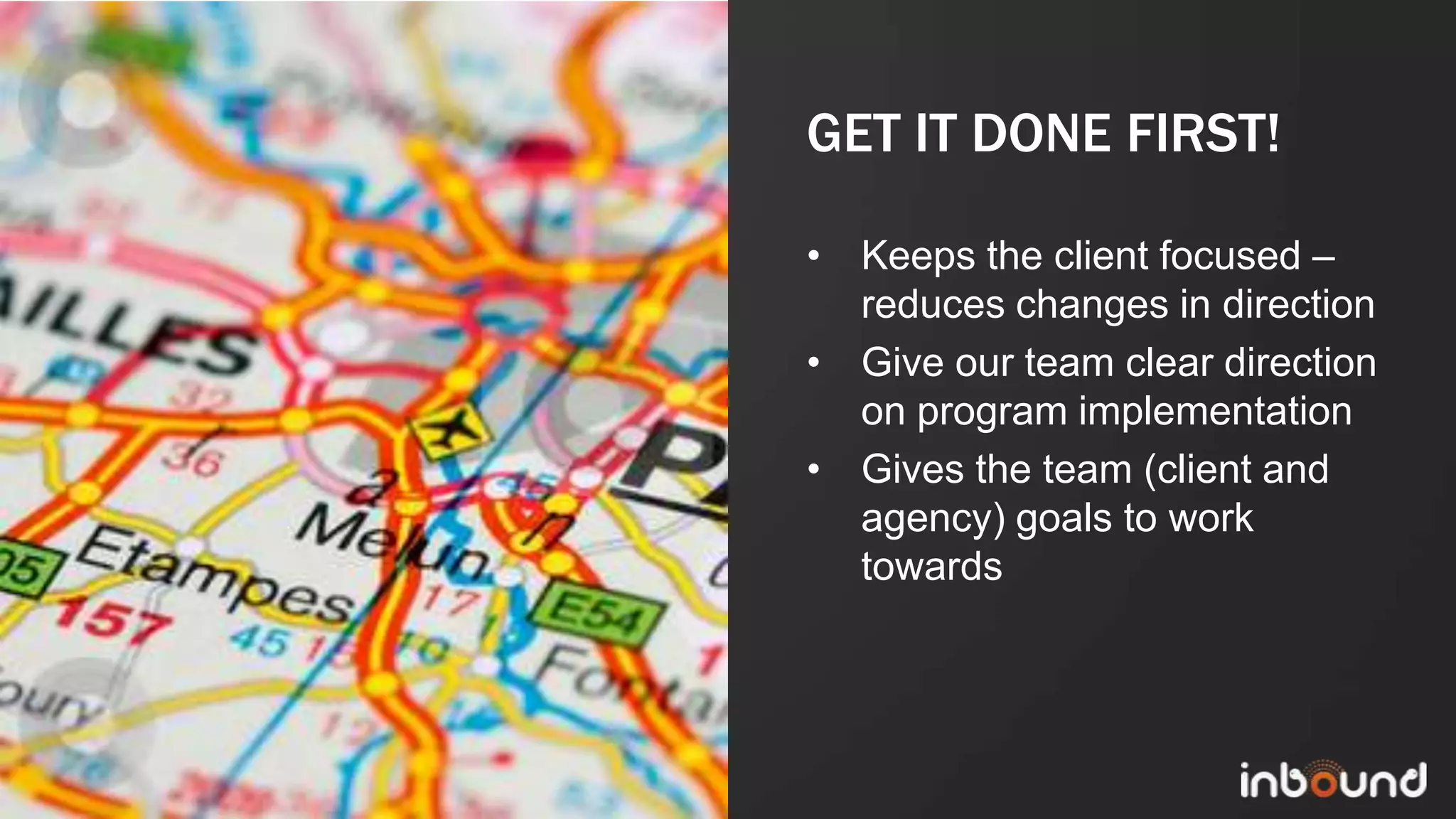 GET IT DONE FIRST!

             • Keeps the client focused –
               reduces changes in direction
             • Give our team clear direction
               on program implementation
             • Gives the team (client and
               agency) goals to work
               towards




#inbound12
 
