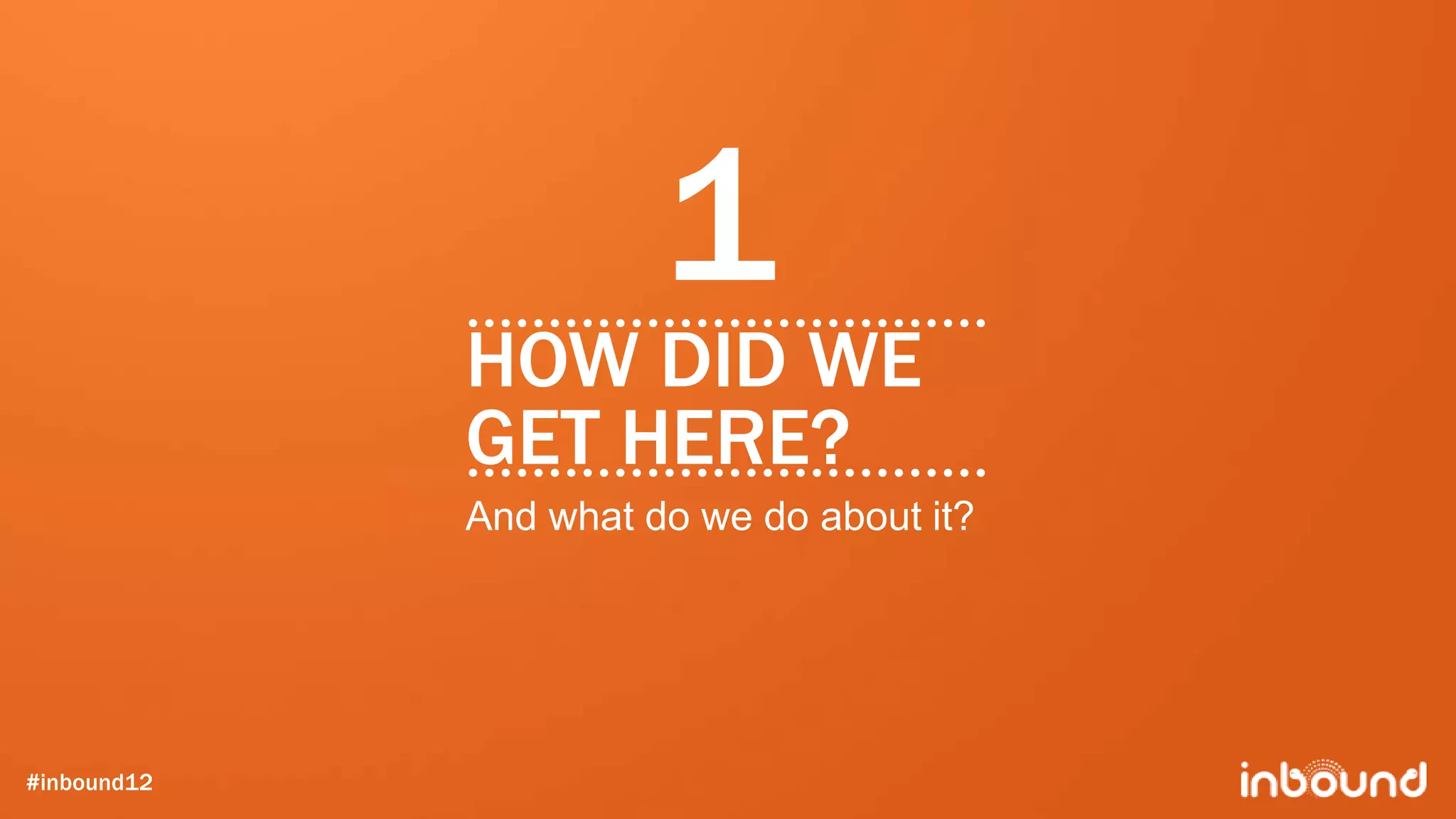 1
             HOW DID WE
             GET HERE?
             And what do we do about it?




#inbound12
 
