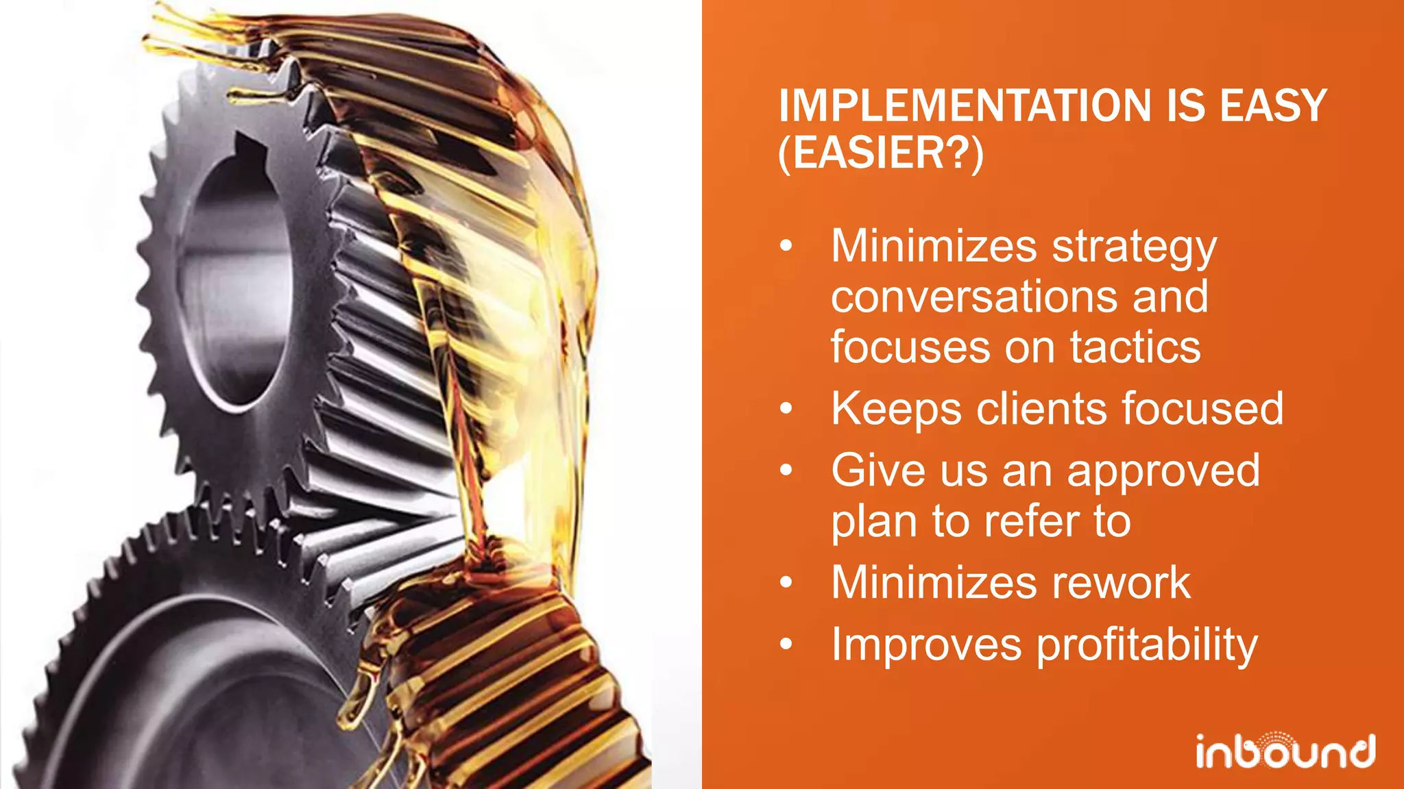 IMPLEMENTATION IS EASY
             (EASIER?)
             • Minimizes strategy
               conversations and
               focuses on tactics
             • Keeps clients focused
             • Give us an approved
               plan to refer to
             • Minimizes rework
             • Improves profitability

#inbound12
 