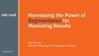 #inbound13
Harnessing the Power of
Segmentation for
Marketing Results
Ellie Mirman
Inbound Marketing Funnel Manager, HubSpot
 