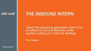 #INBOUND13
THE INBOUND INTERN
Teach the upcoming generation how to be
an effective Inbound Marketer while quickly
scaling your Inbound strategy.
Erin Wasson
 