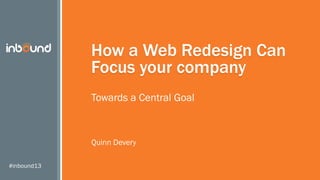 #inbound13
How a Web Redesign Can
Focus your company
Towards a Central Goal
Quinn Devery
 