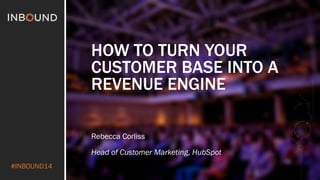 #INBOUND14
HOW TO TURN YOUR
CUSTOMER BASE INTO A
REVENUE ENGINE
Rebecca Corliss
Head of Customer Marketing, HubSpot
 