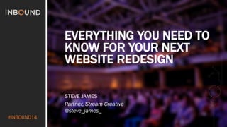 #INBOUND14 
EVERYTHING YOU NEED TO 
KNOW FOR YOUR NEXT 
WEBSITE REDESIGN 
STEVE JAMES 
Partner, Stream Creative 
@steve_james_ 
 