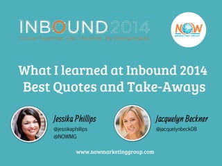 What I learned at Inbound 2014 
Best Quotes and Take-Aways 
Jessika Phillips 
@jessikaphillips 
@NOWMG 
Jacquelyn Beckner 
@jacquelynbeck08 
www.nowmarketinggroup.com 
 