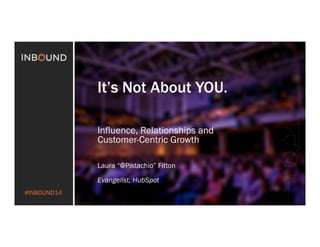 #INBOUND14 
It’s Not About YOU. 
Influence, Relationships and 
Customer-Centric Growth 
Laura “@Pistachio” Fitton 
Evangelist, HubSpot 
 