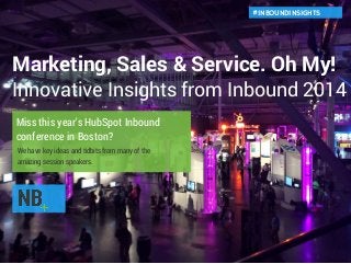 Marketing, Sales & Service. Oh My! 
Innovative Insights from Inbound 2014 
Miss this year's HubSpot Inbound 
conference in Boston? 
#INBOUNDINSIGHTS 
We have key ideas and tidbits from many of the 
amazing session speakers. 
 